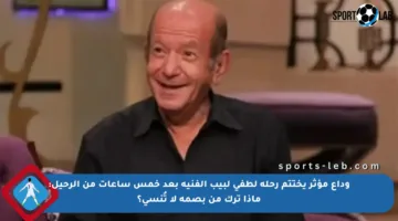 وداع مؤثر يختتم رحلة لطفي لبيب الفنية بعد خمس ساعات من الرحيل: ماذا ترك من بصمة لا تُنسى؟